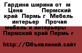 Гардина ширина от 3м › Цена ­ 500 - Пермский край, Пермь г. Мебель, интерьер » Прочая мебель и интерьеры   . Пермский край,Пермь г.